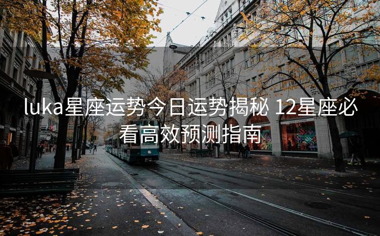 luka星座运势今日运势揭秘 12星座必看高效预测指南