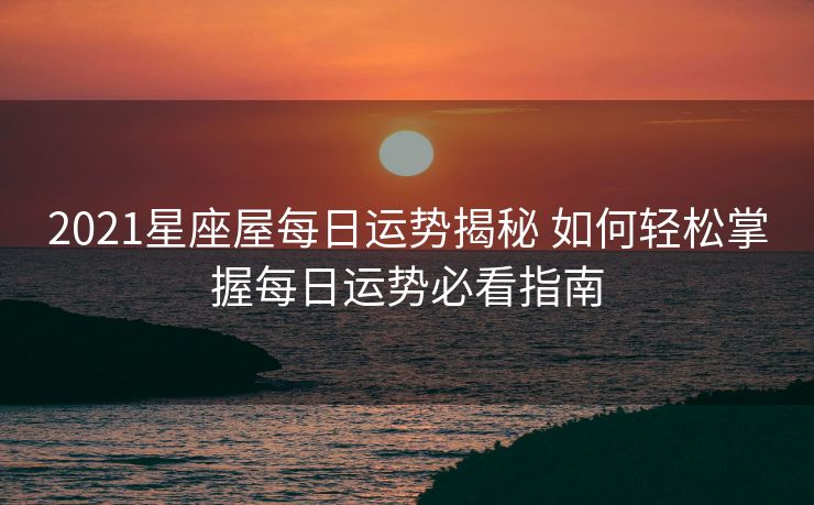 2021星座屋每日运势揭秘 如何轻松掌握每日运势必看指南