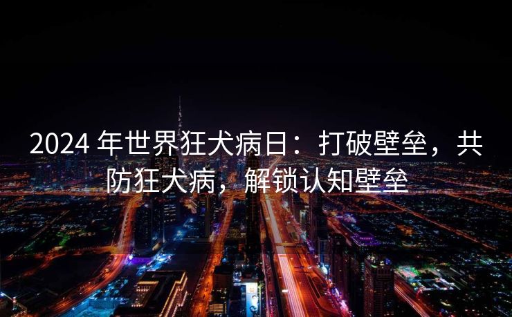 2024 年世界狂犬病日：打破壁垒，共防狂犬病，解锁认知壁垒