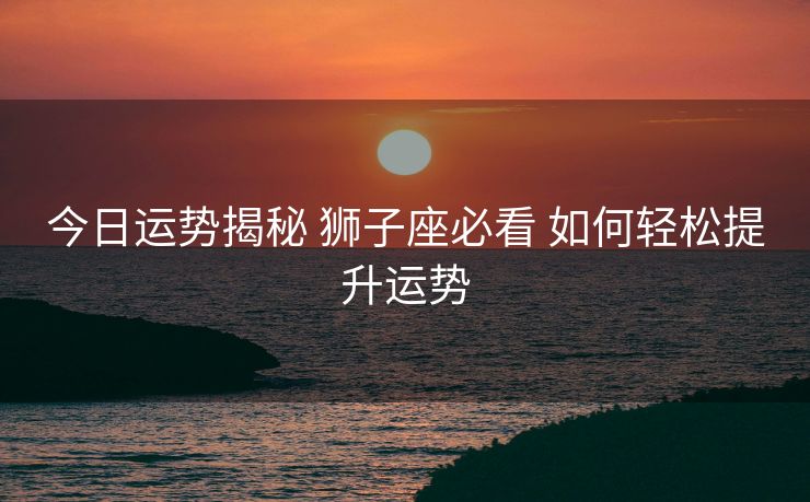 今日运势揭秘 狮子座必看 如何轻松提升运势