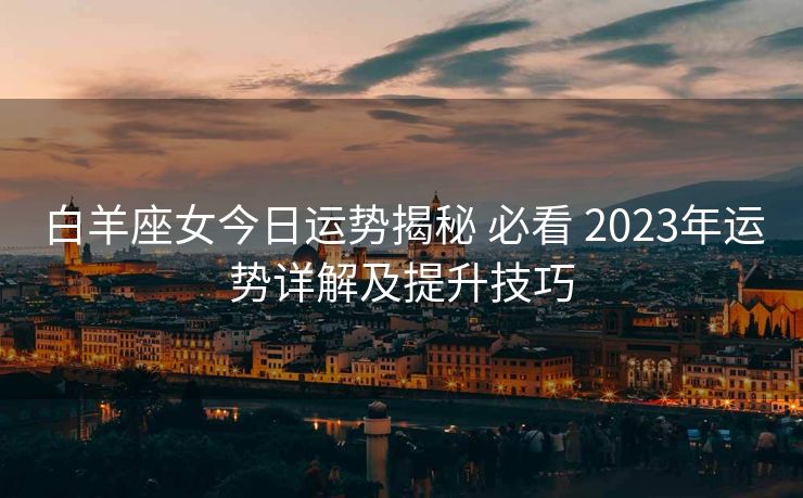 白羊座女今日运势揭秘 必看 2023年运势详解及提升技巧