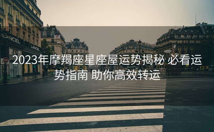 2023年摩羯座星座屋运势揭秘 必看运势指南 助你高效转运
