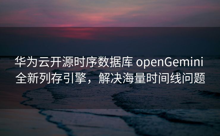 华为云开源时序数据库 openGemini 全新列存引擎，解决海量时间线问题