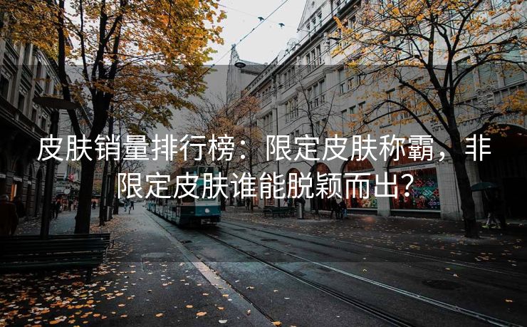 皮肤销量排行榜：限定皮肤称霸，非限定皮肤谁能脱颖而出？