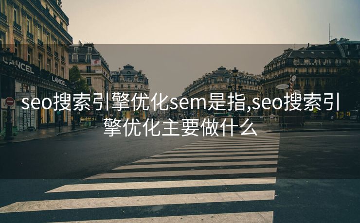 seo搜索引擎优化sem是指,seo搜索引擎优化主要做什么