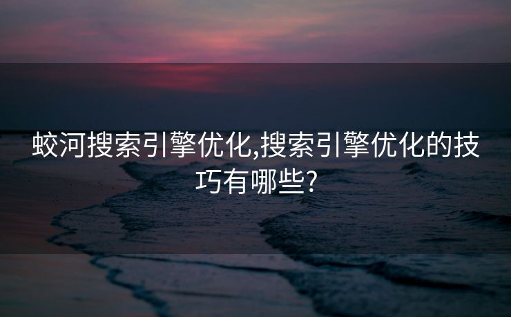 蛟河搜索引擎优化,搜索引擎优化的技巧有哪些?