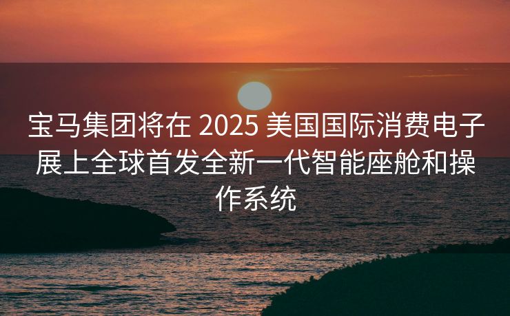 宝马集团将在 2025 美国国际消费电子展上全球首发全新一代智能座舱和操作系统