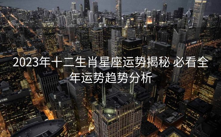 2023年十二生肖星座运势揭秘 必看全年运势趋势分析