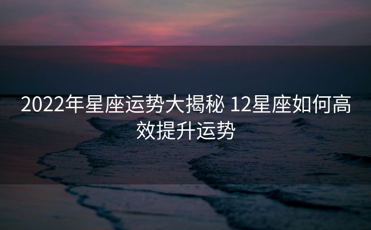 2022年星座运势大揭秘 12星座如何高效提升运势