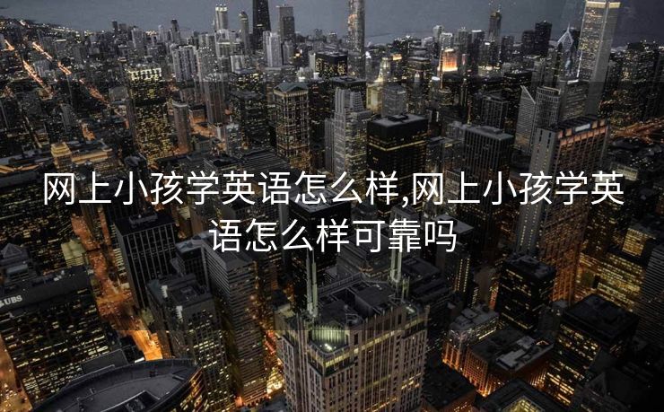 网上小孩学英语怎么样,网上小孩学英语怎么样可靠吗