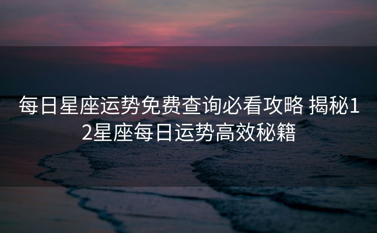 每日星座运势免费查询必看攻略 揭秘12星座每日运势高效秘籍