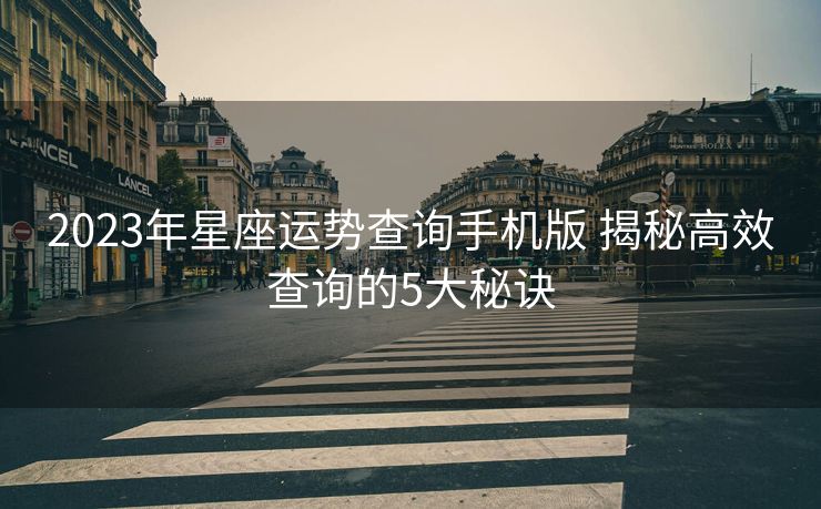 2023年星座运势查询手机版 揭秘高效查询的5大秘诀