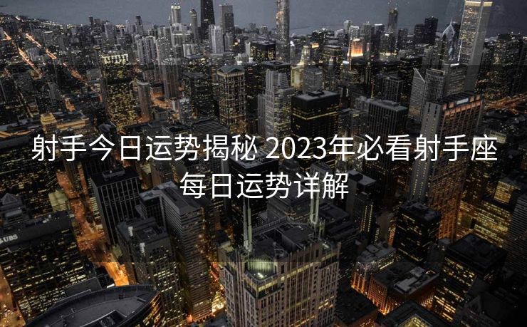 射手今日运势揭秘 2023年必看射手座每日运势详解
