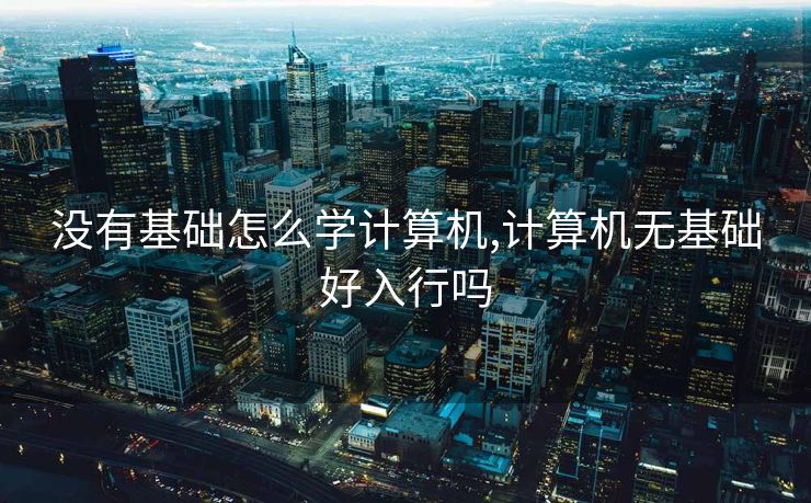 没有基础怎么学计算机,计算机无基础好入行吗