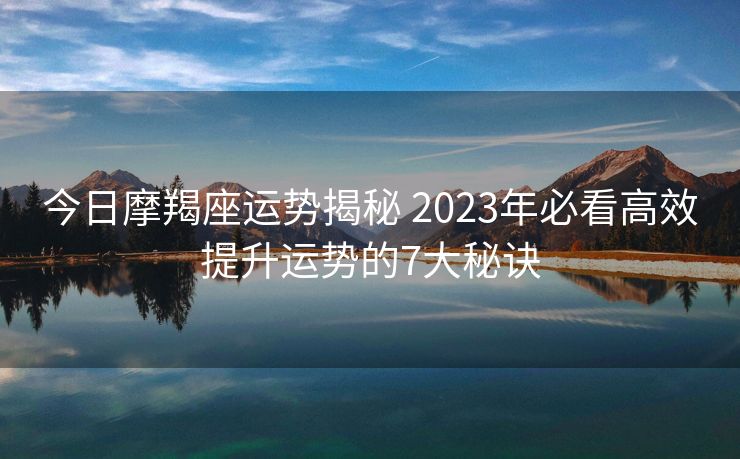 今日摩羯座运势揭秘 2023年必看高效提升运势的7大秘诀