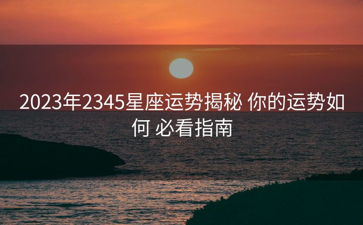 2023年2345星座运势揭秘 你的运势如何 必看指南