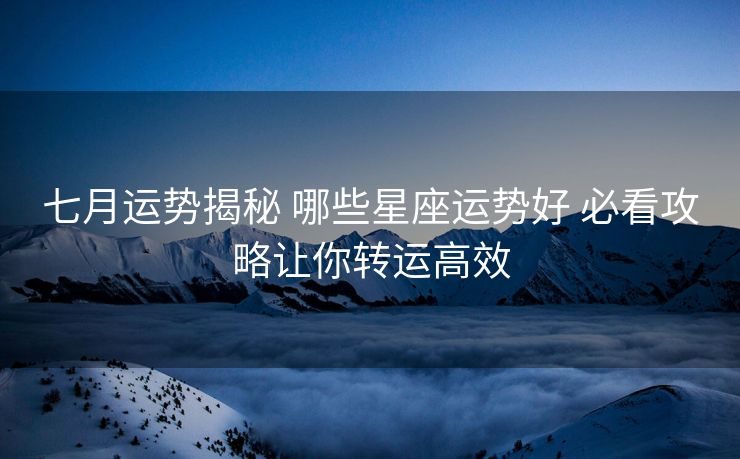 七月运势揭秘 哪些星座运势好 必看攻略让你转运高效