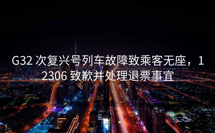 G32 次复兴号列车故障致乘客无座，12306 致歉并处理退票事宜
