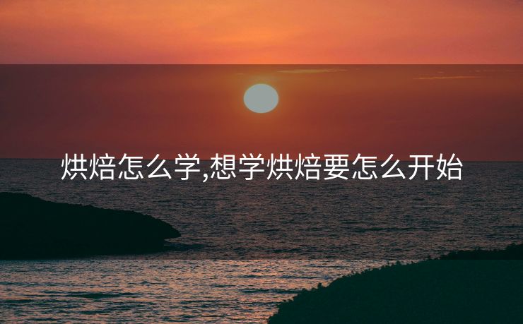 烘焙怎么学,想学烘焙要怎么开始