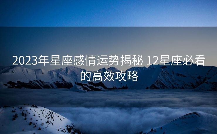 2023年星座感情运势揭秘 12星座必看的高效攻略