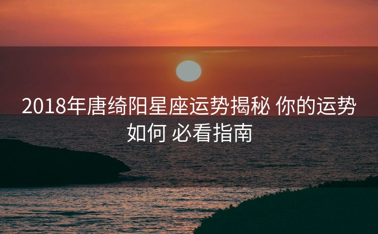 2018年唐绮阳星座运势揭秘 你的运势如何 必看指南