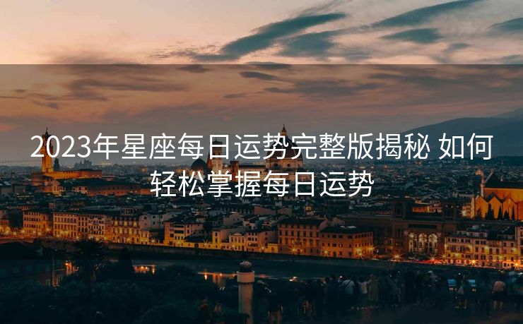 2023年星座每日运势完整版揭秘 如何轻松掌握每日运势