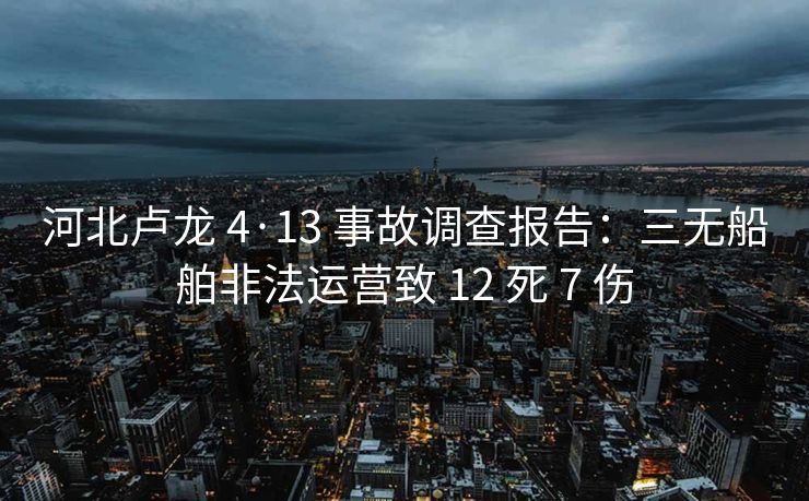 河北卢龙 4·13 事故调查报告：三无船舶非法运营致 12 死 7 伤