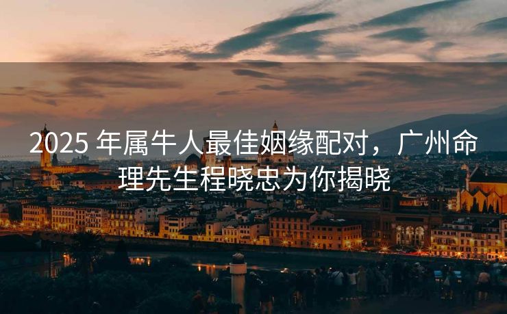 2025 年属牛人最佳姻缘配对，广州命理先生程晓忠为你揭晓