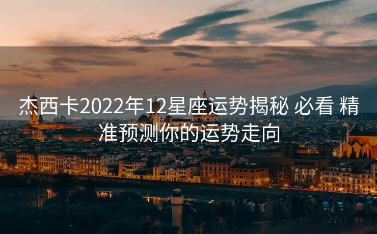 杰西卡2022年12星座运势揭秘 必看 精准预测你的运势走向