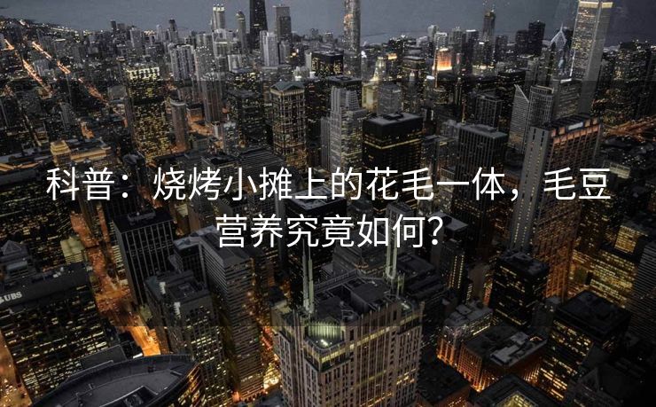 科普：烧烤小摊上的花毛一体，毛豆营养究竟如何？