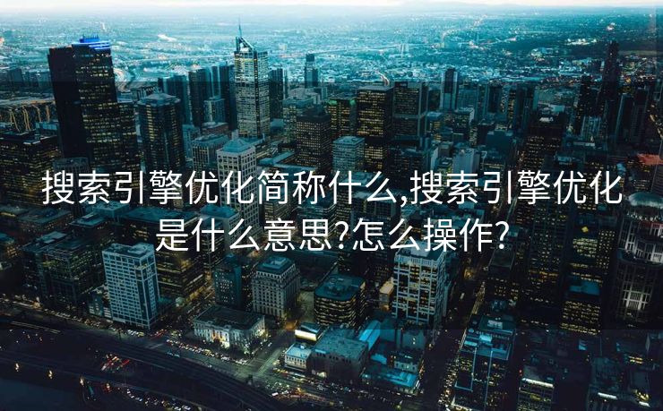搜索引擎优化简称什么,搜索引擎优化是什么意思?怎么操作?