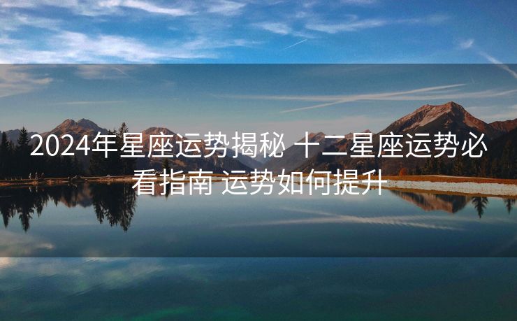 2024年星座运势揭秘 十二星座运势必看指南 运势如何提升