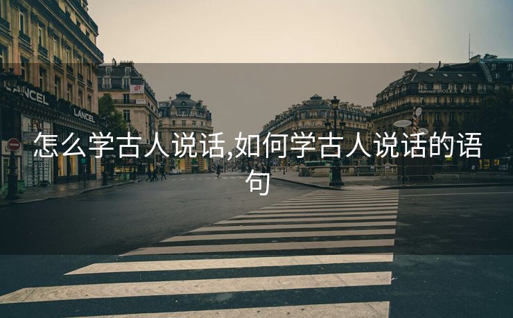 怎么学古人说话,如何学古人说话的语句