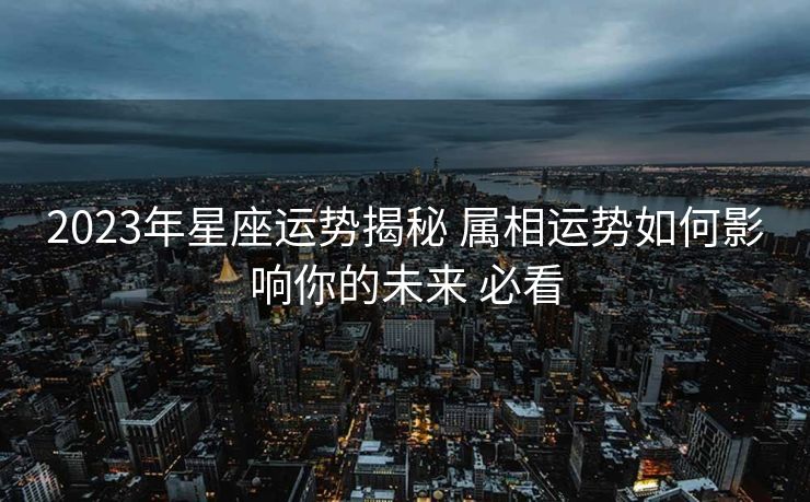 2023年星座运势揭秘 属相运势如何影响你的未来 必看
