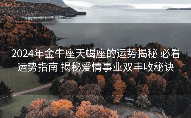 2024年金牛座天蝎座的运势揭秘 必看运势指南 揭秘爱情事业双丰收秘诀