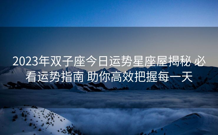 2023年双子座今日运势星座屋揭秘 必看运势指南 助你高效把握每一天