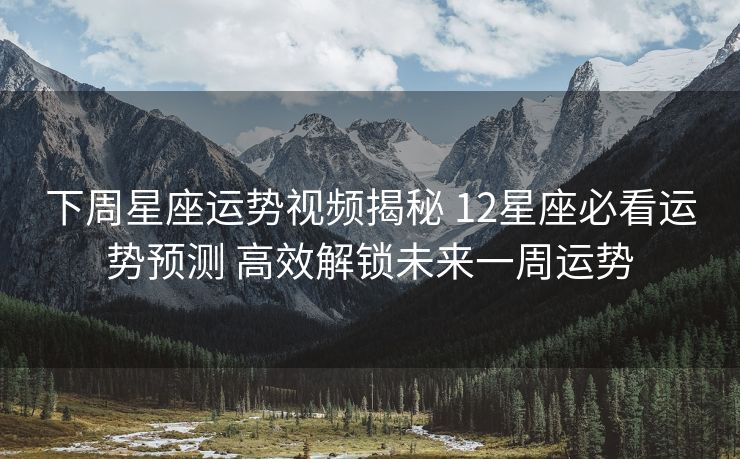 下周星座运势视频揭秘 12星座必看运势预测 高效解锁未来一周运势