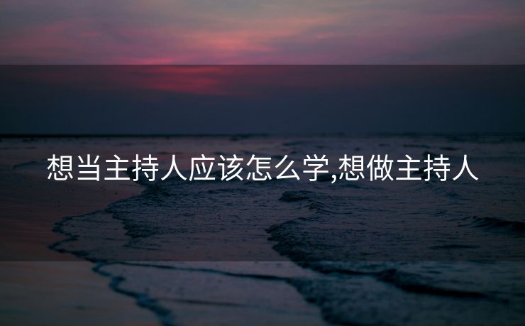 想当主持人应该怎么学,想做主持人