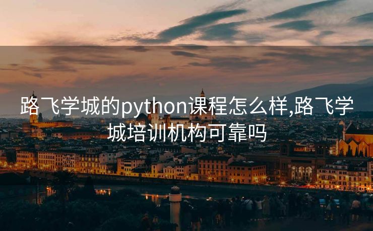 路飞学城的python课程怎么样,路飞学城培训机构可靠吗