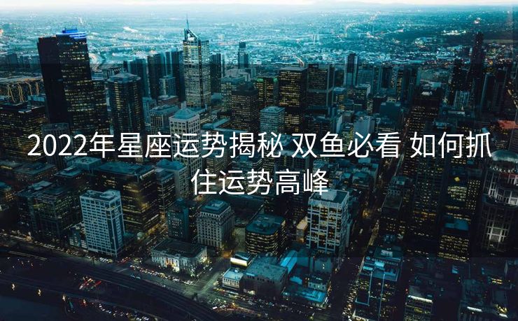 2022年星座运势揭秘 双鱼必看 如何抓住运势高峰