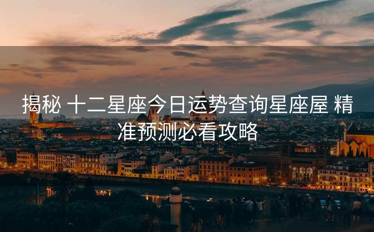 揭秘 十二星座今日运势查询星座屋 精准预测必看攻略