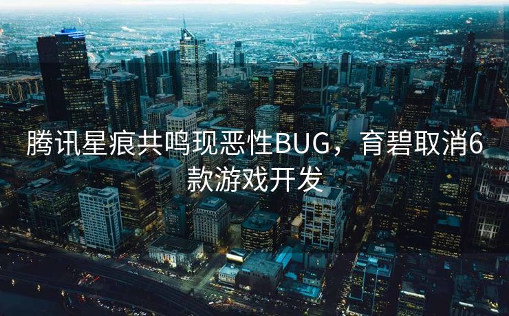 腾讯星痕共鸣现恶性BUG，育碧取消6款游戏开发
