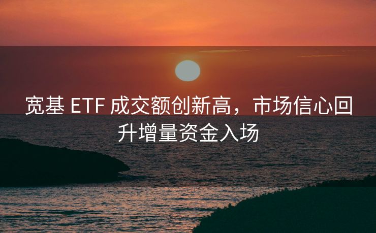 宽基 ETF 成交额创新高，市场信心回升增量资金入场