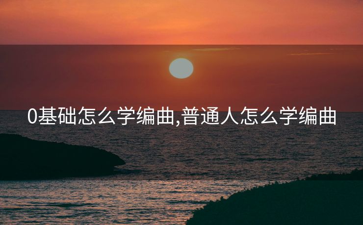 0基础怎么学编曲,普通人怎么学编曲
