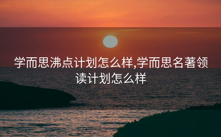 学而思沸点计划怎么样,学而思名著领读计划怎么样