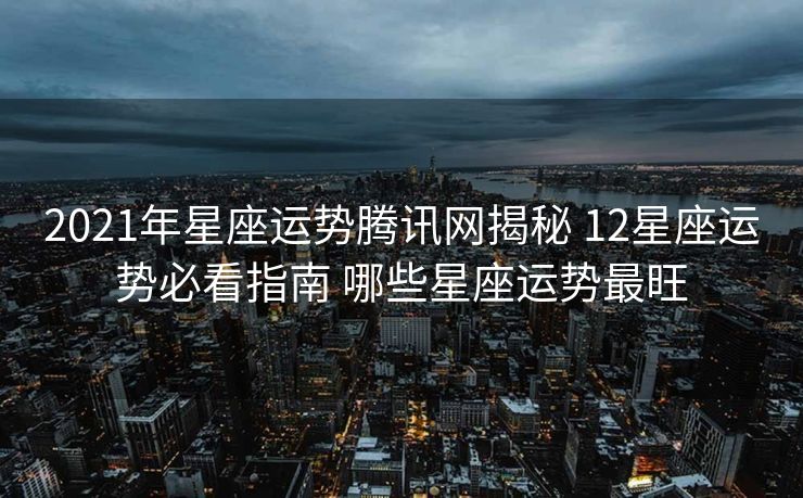 2021年星座运势腾讯网揭秘 12星座运势必看指南 哪些星座运势最旺