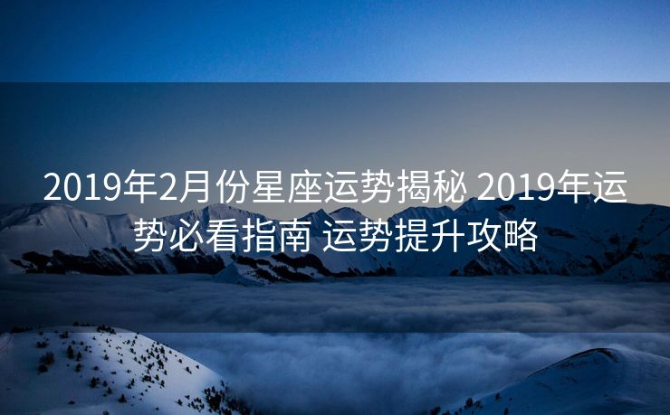 2019年2月份星座运势揭秘 2019年运势必看指南 运势提升攻略