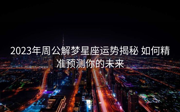 2023年周公解梦星座运势揭秘 如何精准预测你的未来