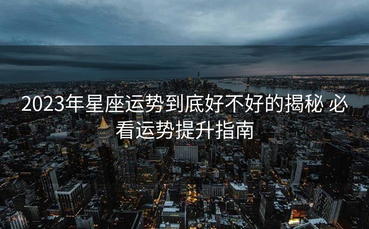 2023年星座运势到底好不好的揭秘 必看运势提升指南