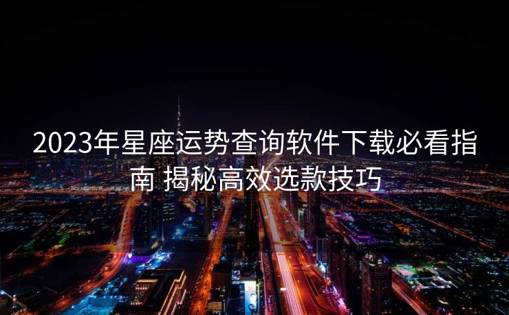2023年星座运势查询软件下载必看指南 揭秘高效选款技巧